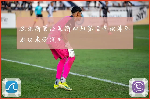 迈尔斯莫拉莱斯回归赛场带动球队进攻表现提升