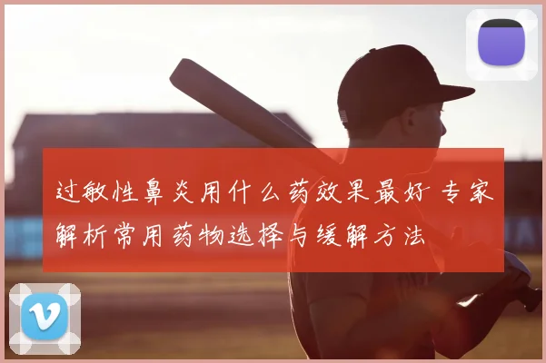 过敏性鼻炎用什么药效果最好 专家解析常用药物选择与缓解方法