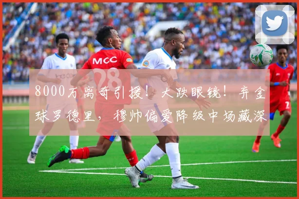 8000万离奇引援!大跌眼镜!弃金球罗德里,穆帅偏爱降级中场藏深意_皇马_阿梅尼_赛季