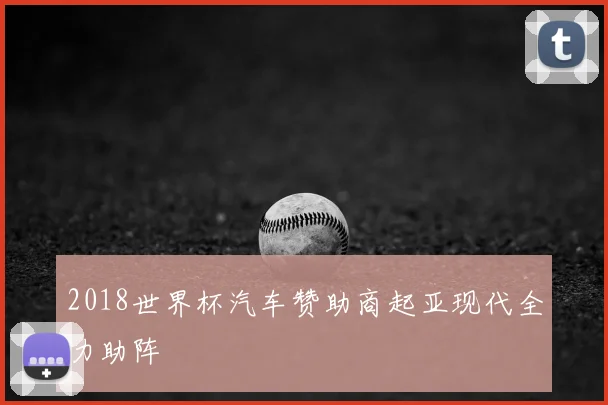 2018世界杯汽车赞助商起亚现代全力助阵