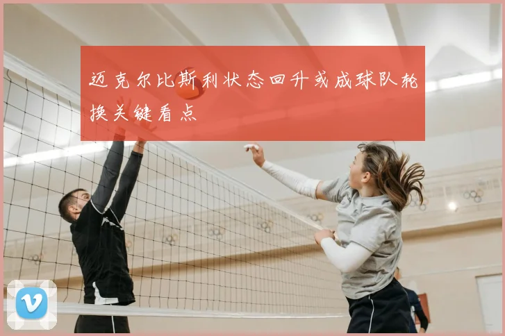 迈克尔比斯利状态回升或成球队轮换关键看点