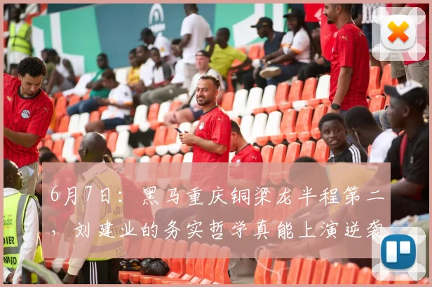 6月7日：黑马重庆铜梁龙半程第二，刘建业的务实哲学真能上演逆袭神迹？_进攻_防守_中超