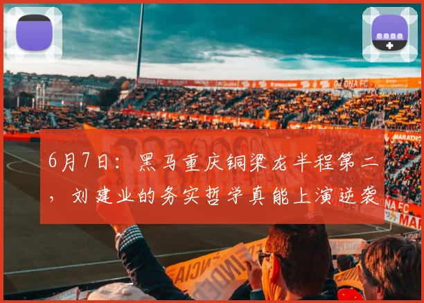 6月7日:黑马重庆铜梁龙半程第二,刘建业的务实哲学真能上演逆袭神迹?_进攻_防守_中超