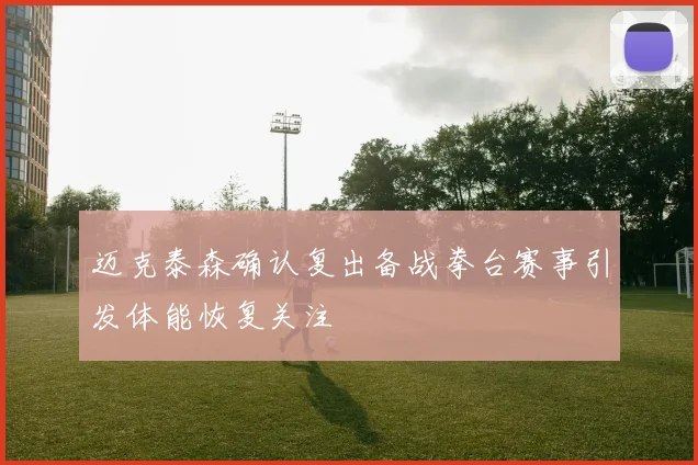 迈克泰森确认复出备战拳台赛事引发体能恢复关注