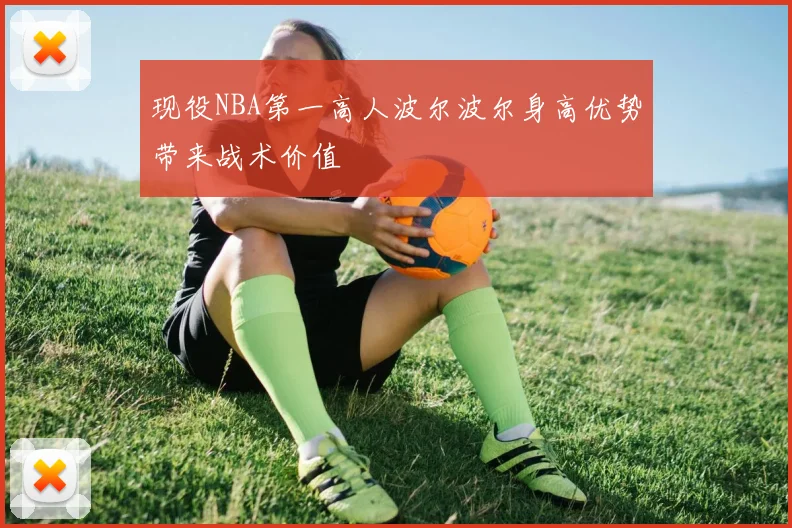 现役NBA第一高人波尔波尔身高优势带来战术价值