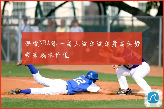 现役NBA第一高人波尔波尔身高优势带来战术价值