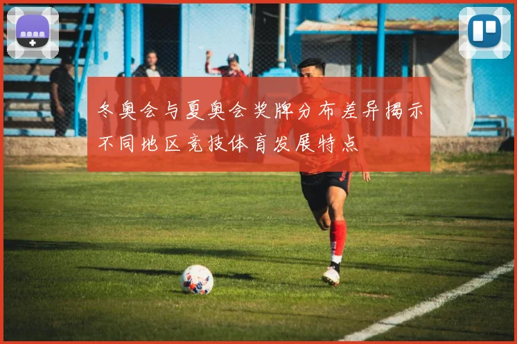冬奥会与夏奥会奖牌分布差异揭示不同地区竞技体育发展特点