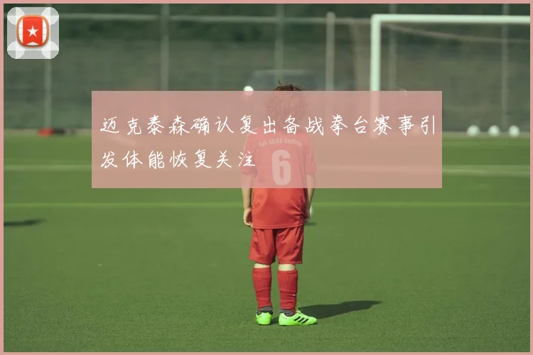 迈克泰森确认复出备战拳台赛事引发体能恢复关注