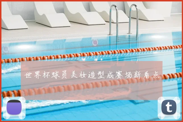 世界杯球员美妆造型成赛场新看点