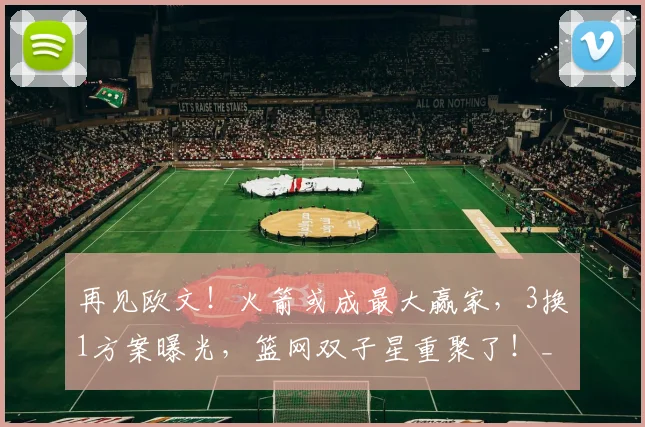 再见欧文！火箭或成最大赢家，3换1方案曝光，篮网双子星重聚了！_独行侠_交易_弗利特