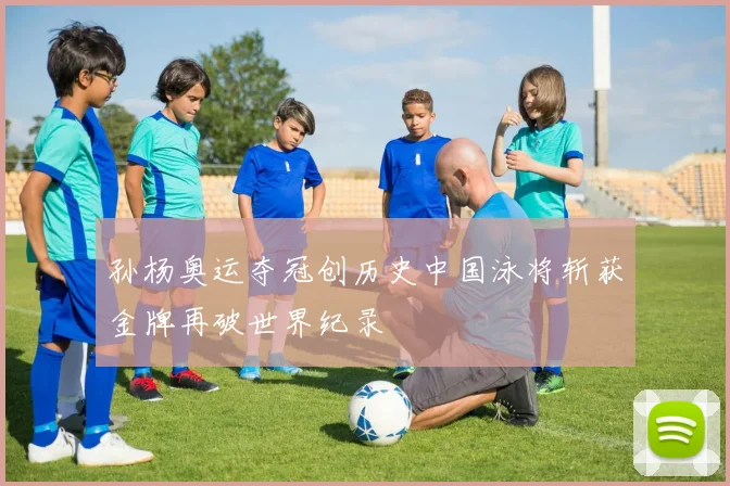 孙杨奥运夺冠创历史中国泳将斩获金牌再破世界纪录