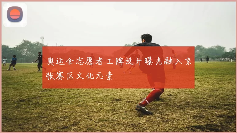 奥运会志愿者工牌设计曝光融入京张赛区文化元素