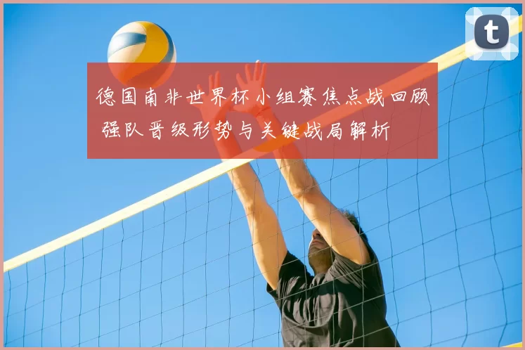 德国南非世界杯小组赛焦点战回顾 强队晋级形势与关键战局解析
