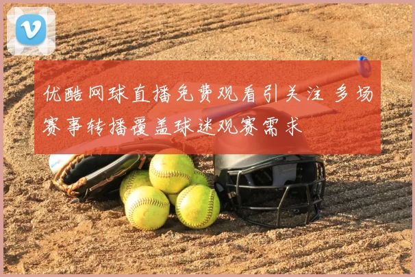 优酷网球直播免费观看引关注 多场赛事转播覆盖球迷观赛需求