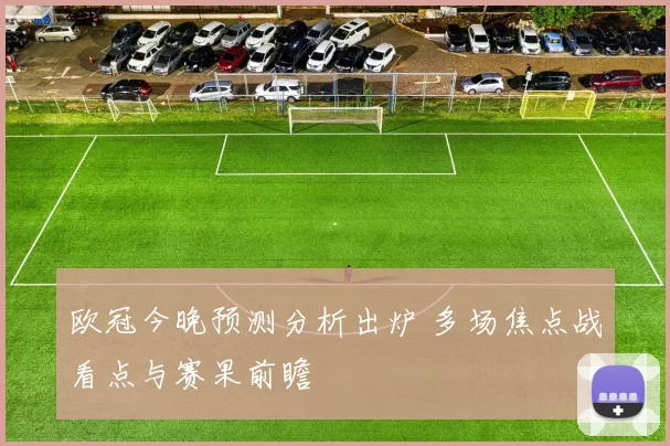 欧冠今晚预测分析出炉 多场焦点战看点与赛果前瞻