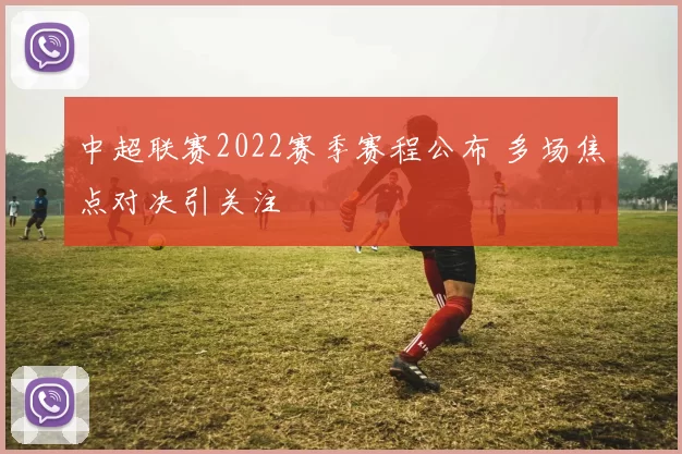 中超联赛2022赛季赛程公布 多场焦点对决引关注