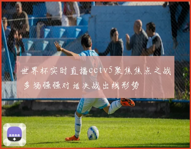 世界杯实时直播cctv5聚焦焦点之战 多场强强对话决战出线形势