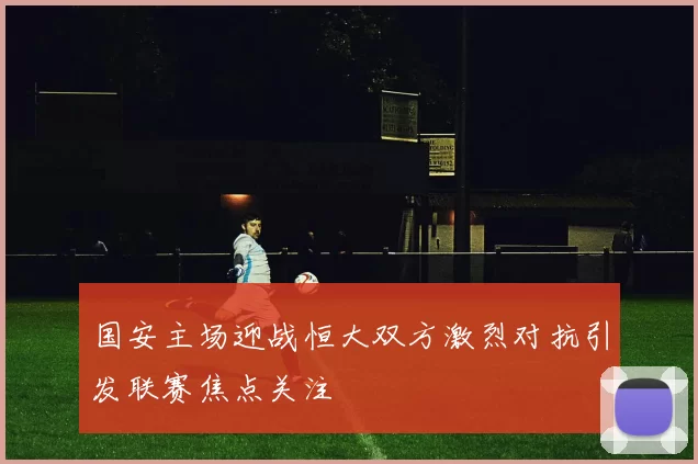 国安主场迎战恒大双方激烈对抗引发联赛焦点关注