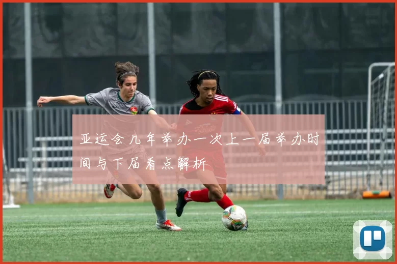 亚运会几年举办一次上一届举办时间与下届看点解析