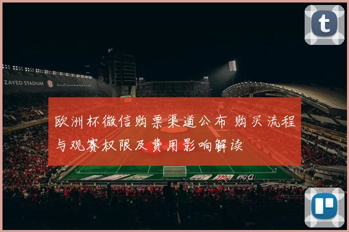 欧洲杯微信购票渠道公布 购买流程与观赛权限及费用影响解读