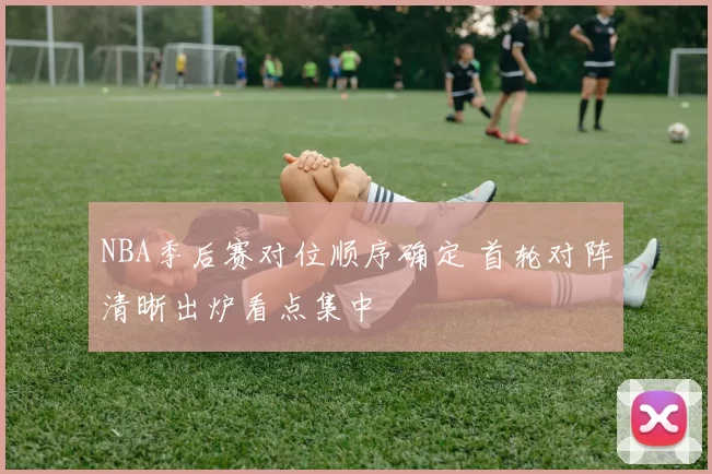 NBA季后赛对位顺序确定 首轮对阵清晰出炉看点集中
