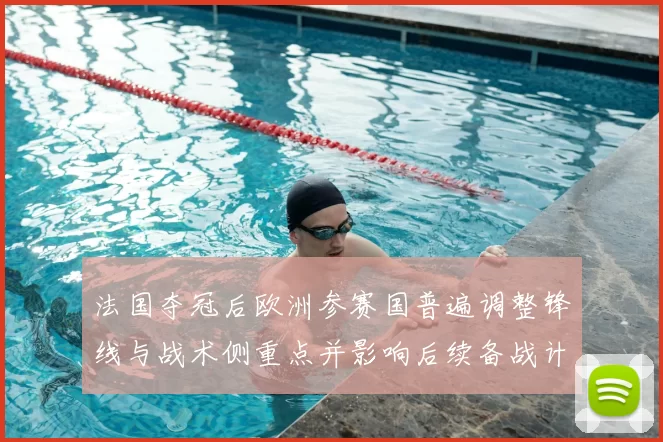 法国夺冠后欧洲参赛国普遍调整锋线与战术侧重点并影响后续备战计划