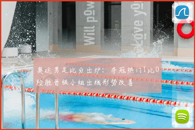 奥运男足比分出炉：夺冠热门1比0险胜晋级小组出线形势改善