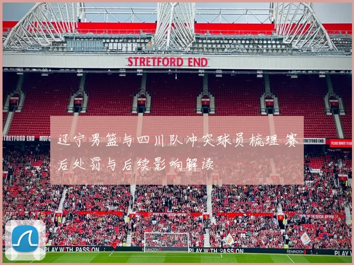 辽宁男篮与四川队冲突球员梳理 赛后处罚与后续影响解读