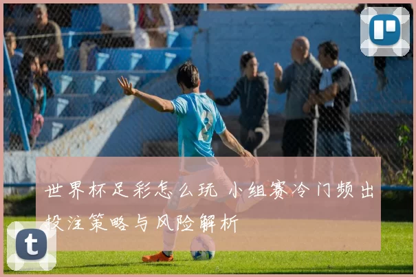 世界杯足彩怎么玩 小组赛冷门频出投注策略与风险解析