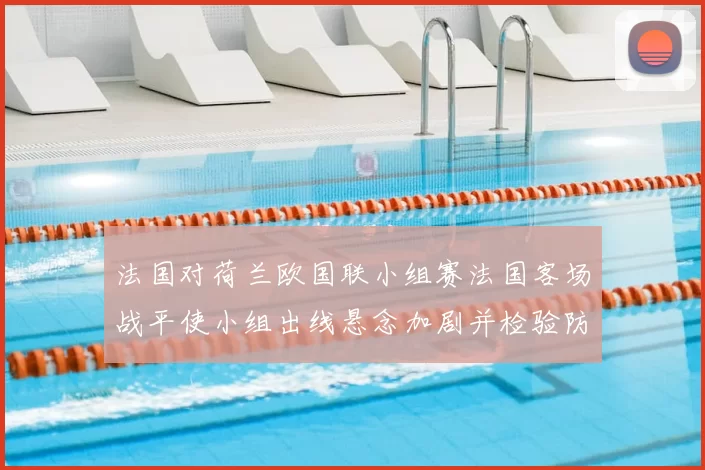 法国对荷兰欧国联小组赛法国客场战平使小组出线悬念加剧并检验防线