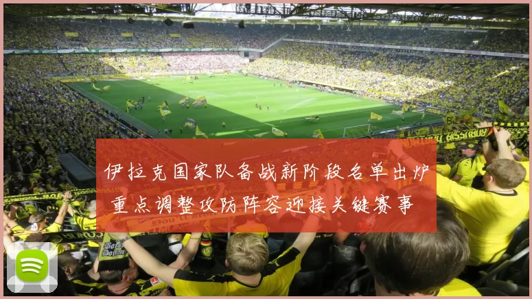 伊拉克国家队备战新阶段名单出炉 重点调整攻防阵容迎接关键赛事