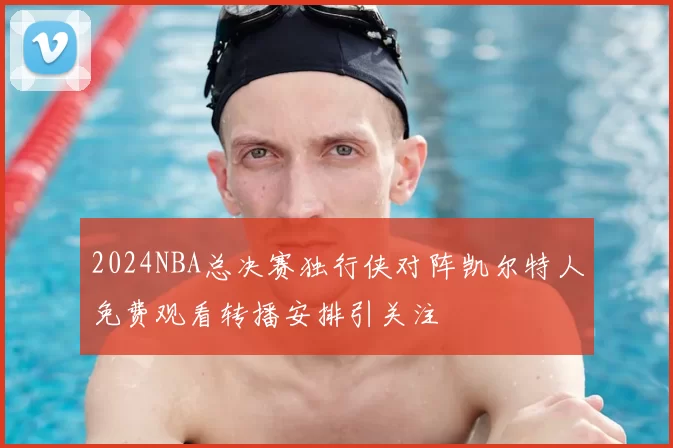 2024NBA总决赛独行侠对阵凯尔特人免费观看转播安排引关注
