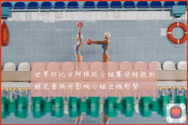 世界杯比分阿根廷小组赛逆转胜利锁定晋级并影响小组出线形势