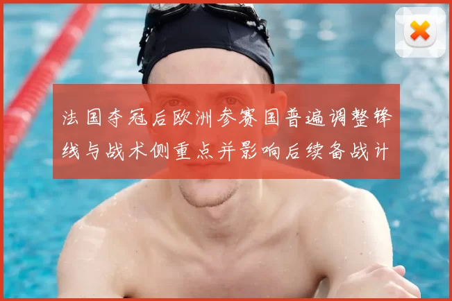 法国夺冠后欧洲参赛国普遍调整锋线与战术侧重点并影响后续备战计划