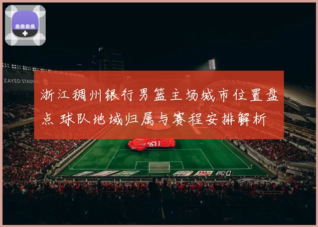 浙江稠州银行男篮主场城市位置盘点 球队地域归属与赛程安排解析