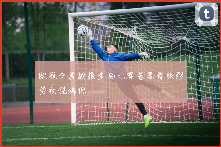 欧冠今晨战报多场比赛落幕晋级形势初现端倪