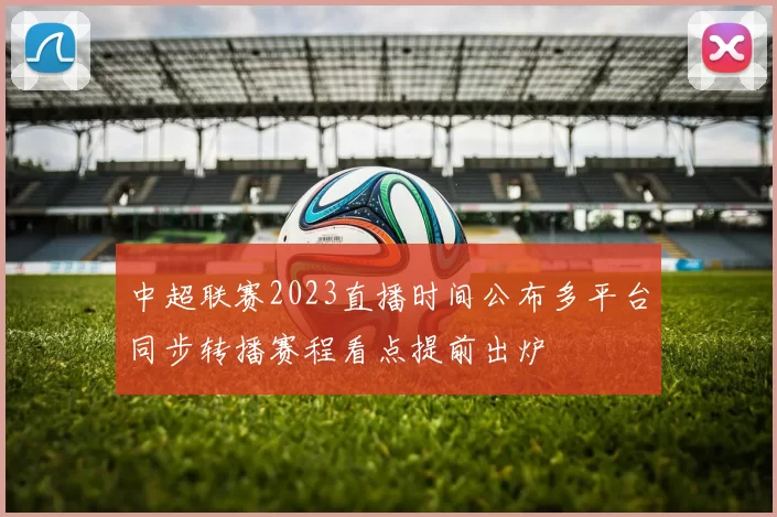 中超联赛2023直播时间公布多平台同步转播赛程看点提前出炉