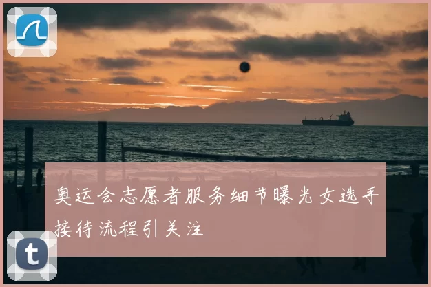 奥运会志愿者服务细节曝光女选手接待流程引关注