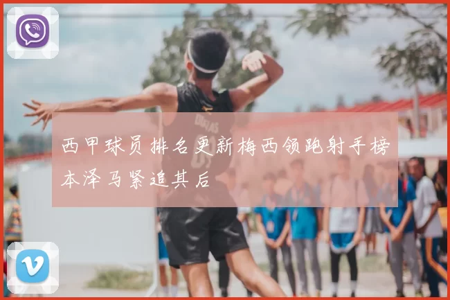 西甲球员排名更新梅西领跑射手榜本泽马紧追其后