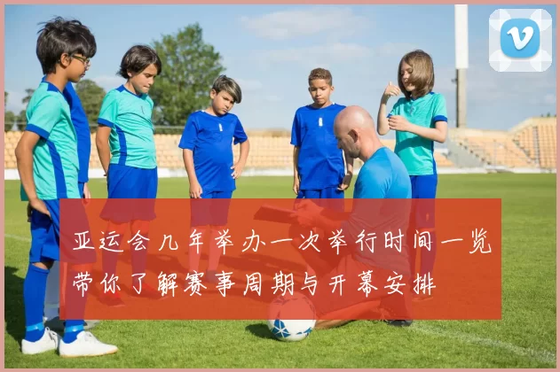 亚运会几年举办一次举行时间一览带你了解赛事周期与开幕安排