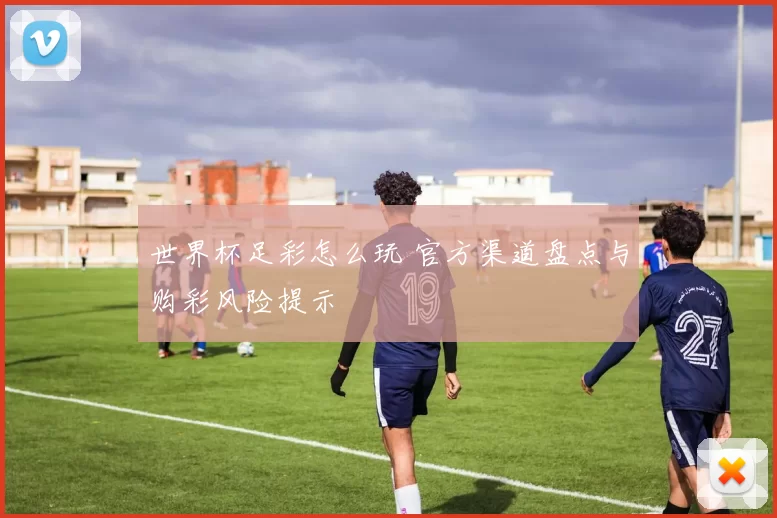 世界杯足彩怎么玩 官方渠道盘点与购彩风险提示