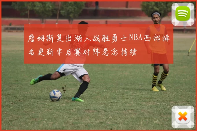 詹姆斯复出湖人战胜勇士NBA西部排名更新季后赛对阵悬念持续