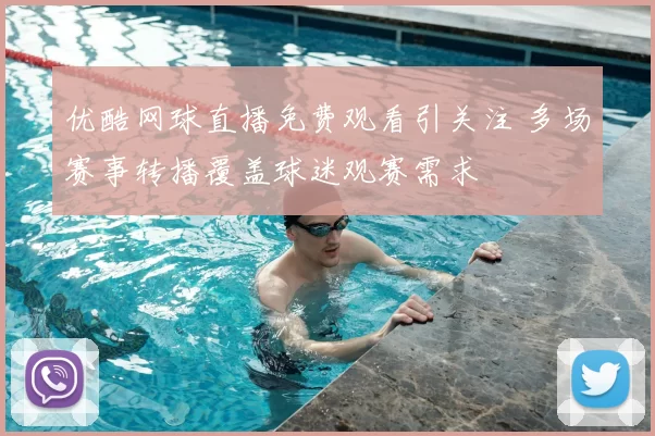 优酷网球直播免费观看引关注 多场赛事转播覆盖球迷观赛需求