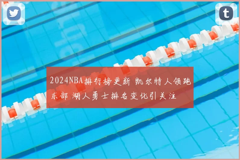 2024NBA排行榜更新 凯尔特人领跑东部 湖人勇士排名变化引关注
