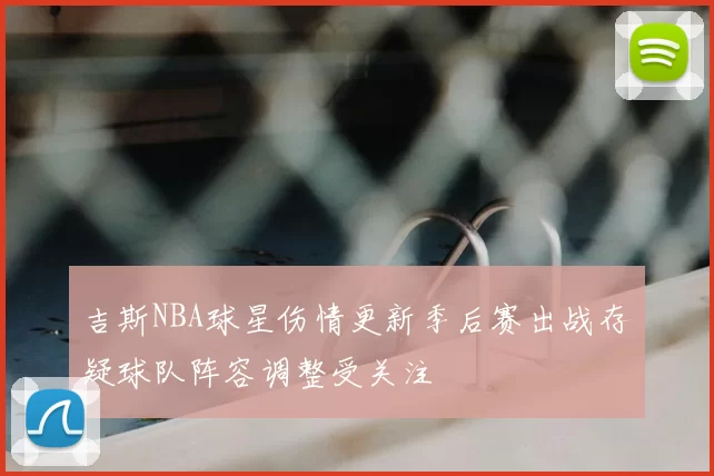 吉斯NBA球星伤情更新季后赛出战存疑球队阵容调整受关注