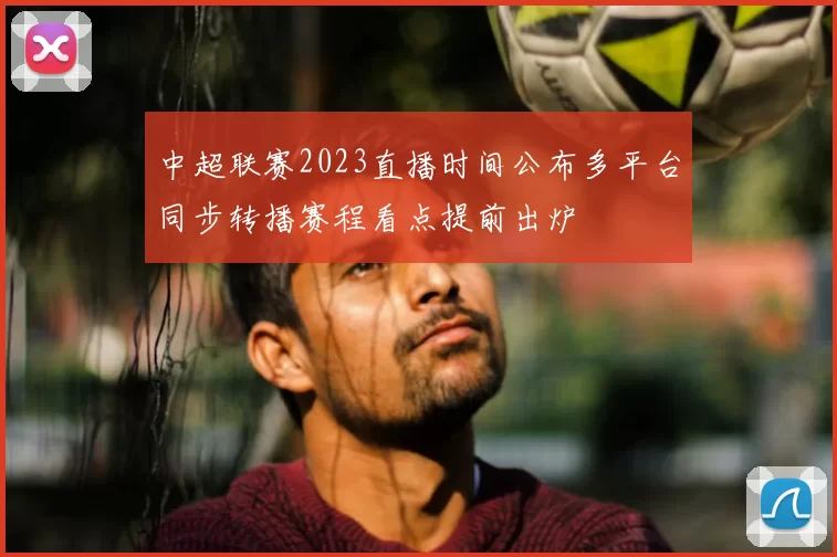 中超联赛2023直播时间公布多平台同步转播赛程看点提前出炉