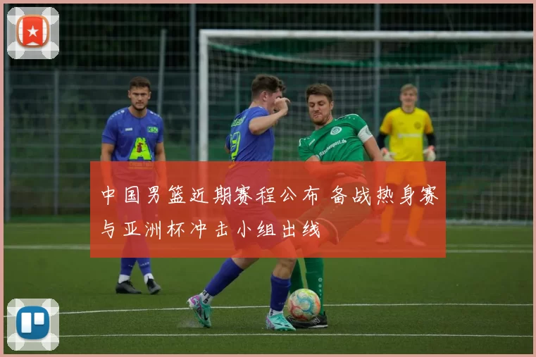 中国男篮近期赛程公布 备战热身赛与亚洲杯冲击小组出线