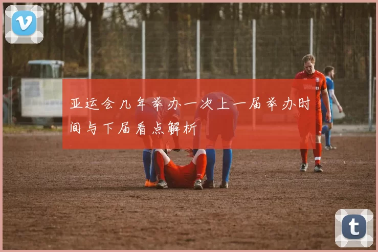 亚运会几年举办一次上一届举办时间与下届看点解析