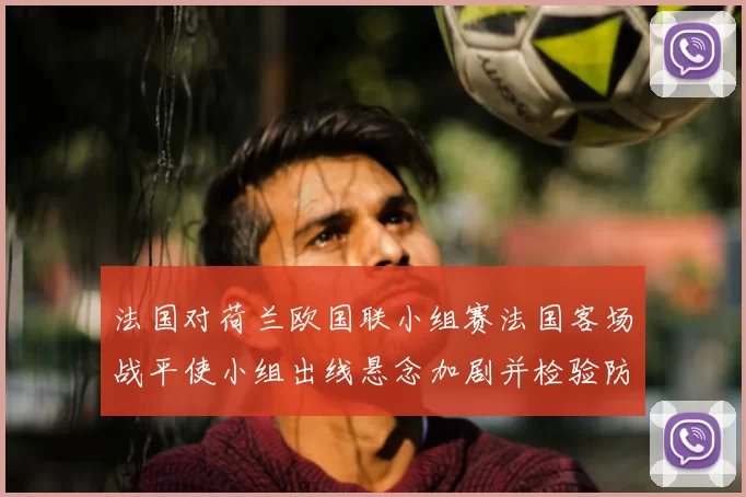 法国对荷兰欧国联小组赛法国客场战平使小组出线悬念加剧并检验防线