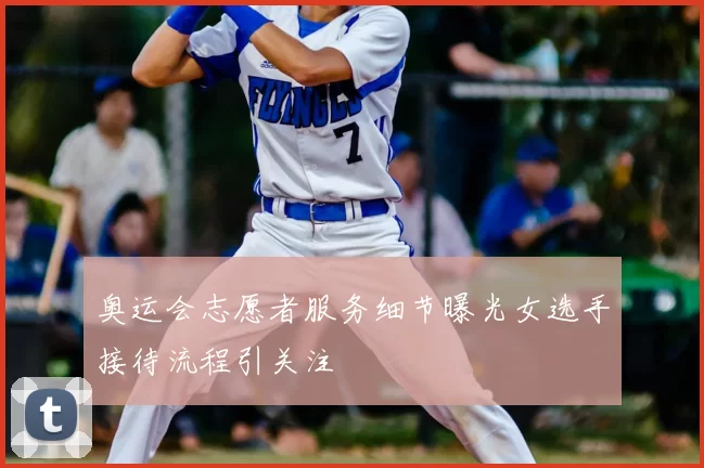 奥运会志愿者服务细节曝光女选手接待流程引关注